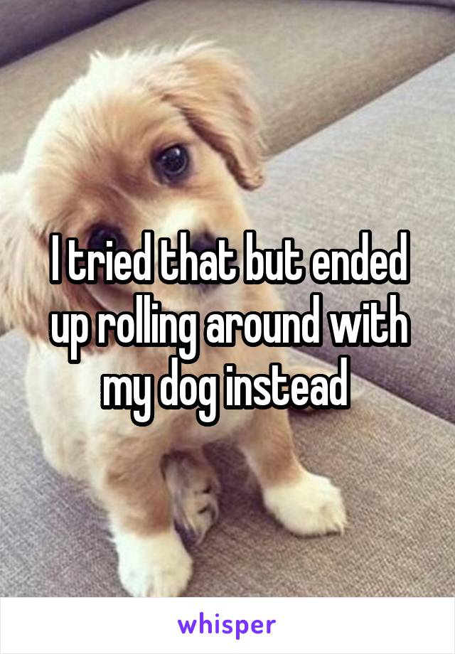 I tried that but ended up rolling around with my dog instead 