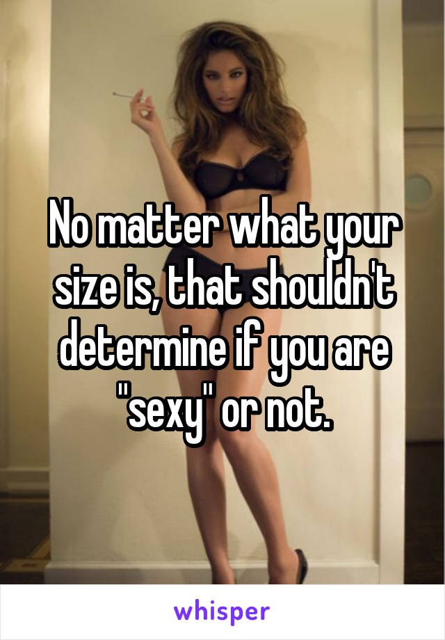 No matter what your size is, that shouldn't determine if you are "sexy" or not.