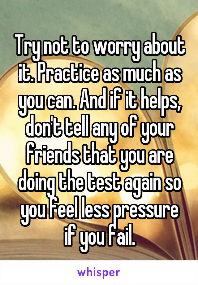 Try not to worry about it. Practice as much as you can. And if it helps, don't tell any of your friends that you are doing the test again so you feel less pressure if you fail.