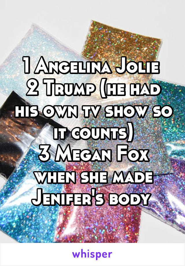 1 Angelina Jolie 
2 Trump (he had his own tv show so it counts)
3 Megan Fox when she made Jenifer's body 