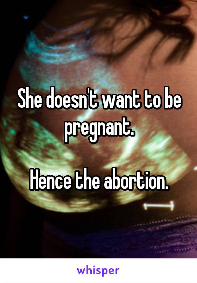 She doesn't want to be pregnant.

Hence the abortion.