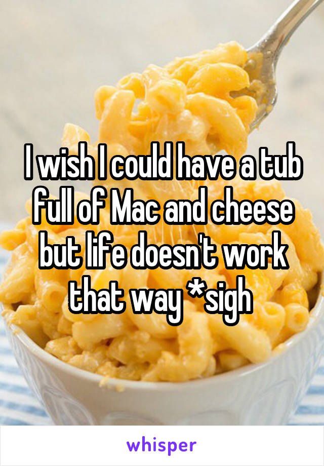 I wish I could have a tub full of Mac and cheese but life doesn't work that way *sigh 