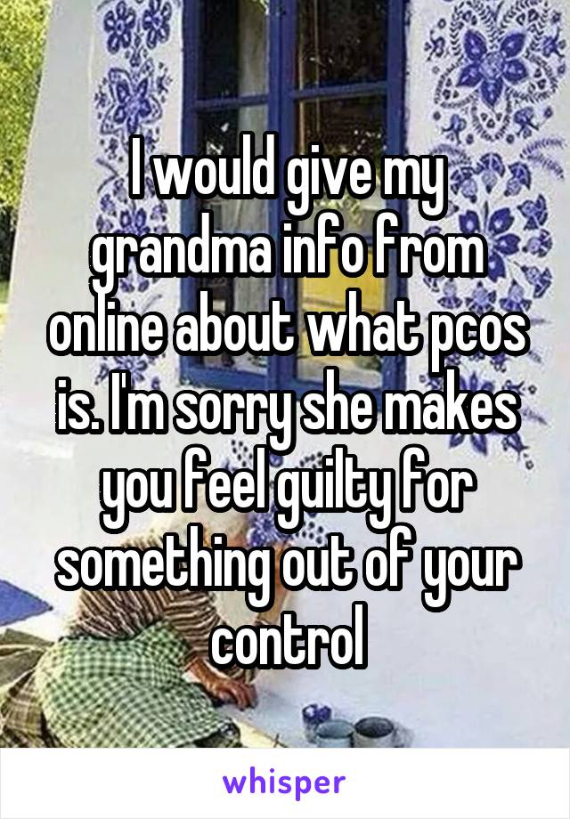 I would give my grandma info from online about what pcos is. I'm sorry she makes you feel guilty for something out of your control