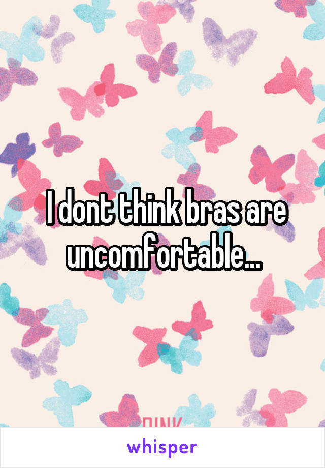  I dont think bras are uncomfortable...