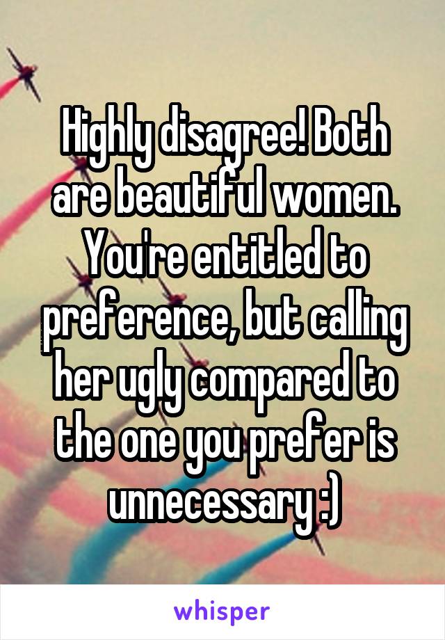 Highly disagree! Both are beautiful women. You're entitled to preference, but calling her ugly compared to the one you prefer is unnecessary :)