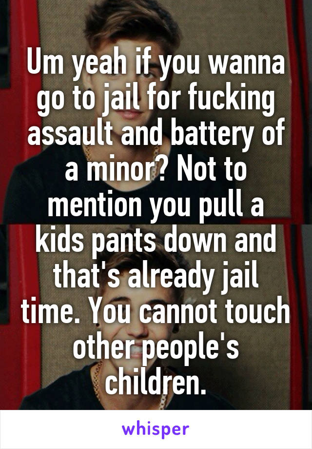 Um yeah if you wanna go to jail for fucking assault and battery of a minor? Not to mention you pull a kids pants down and that's already jail time. You cannot touch other people's children.