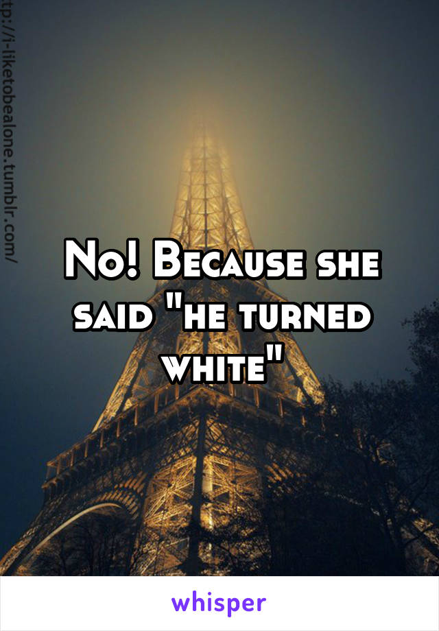 No! Because she said "he turned white"