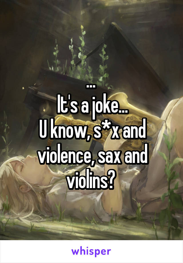 ... 
It's a joke...
U know, s*x and violence, sax and violins? 