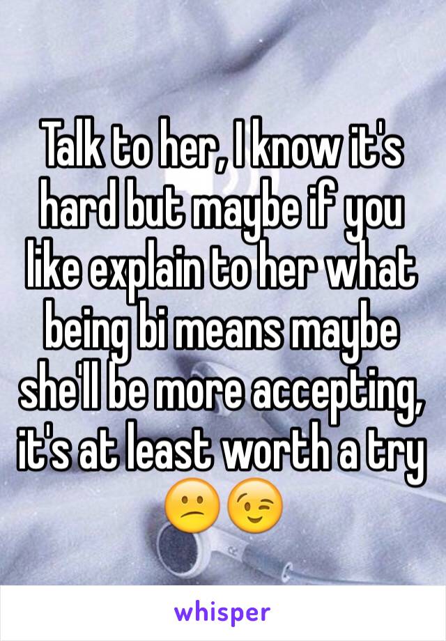 Talk to her, I know it's hard but maybe if you like explain to her what being bi means maybe she'll be more accepting, it's at least worth a try 😕😉