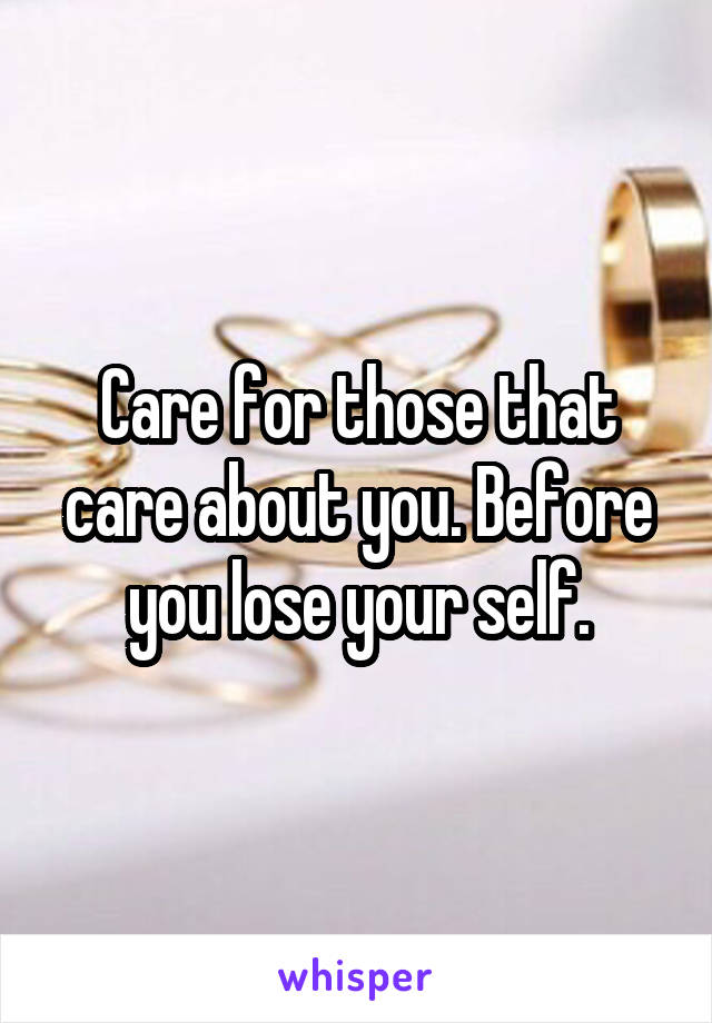 Care for those that care about you. Before you lose your self.