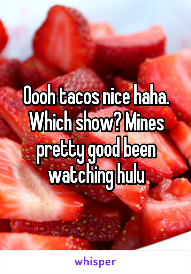 Oooh tacos nice haha. Which show? Mines pretty good been watching hulu