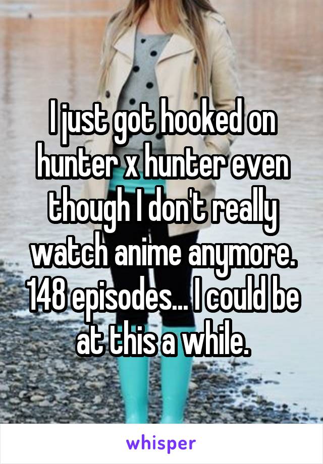 I just got hooked on hunter x hunter even though I don't really watch anime anymore. 148 episodes... I could be at this a while.