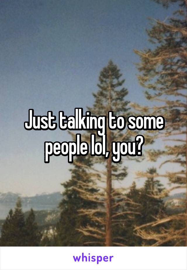 Just talking to some people lol, you?