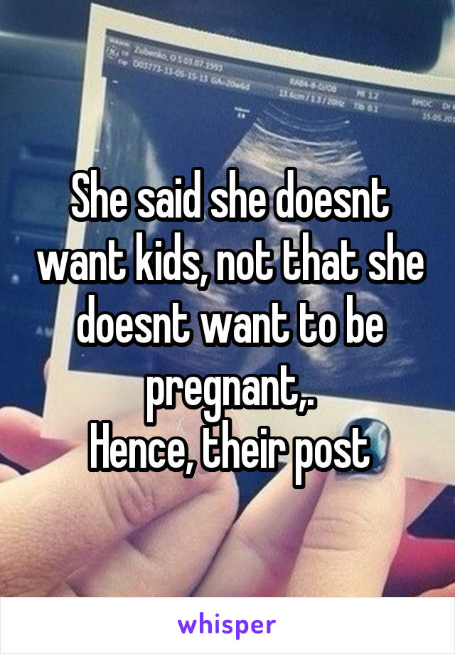 She said she doesnt want kids, not that she doesnt want to be pregnant,.
Hence, their post