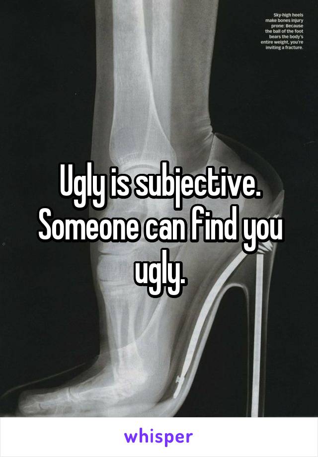 Ugly is subjective. Someone can find you ugly.