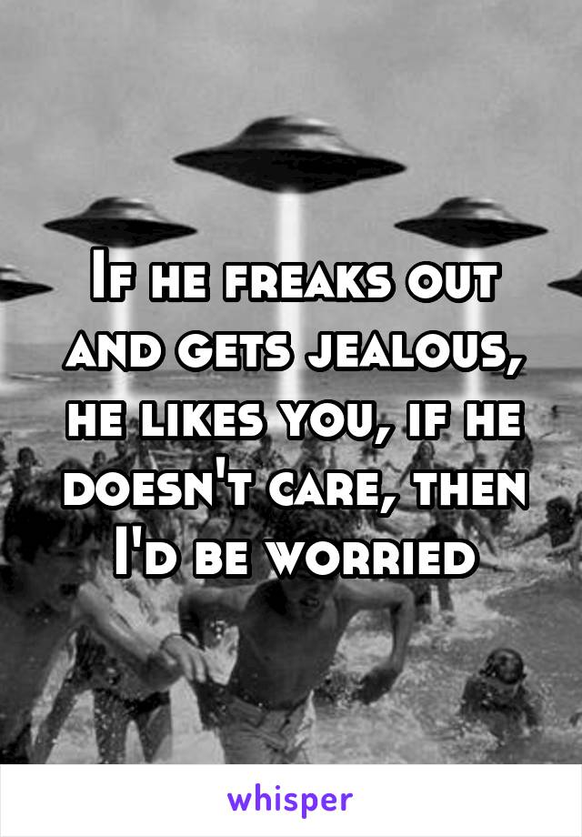 If he freaks out and gets jealous, he likes you, if he doesn't care, then I'd be worried