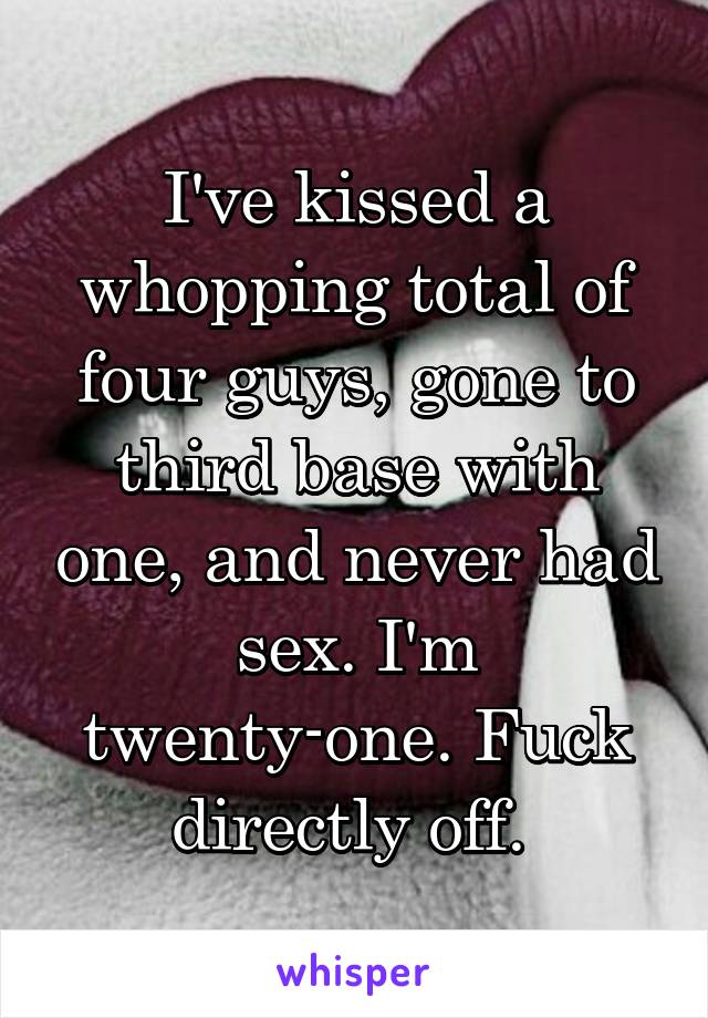 I've kissed a whopping total of four guys, gone to third base with one, and never had sex. I'm twenty-one. Fuck directly off. 