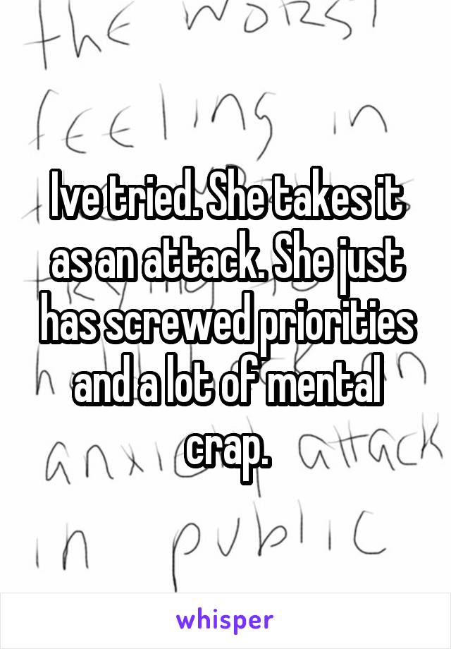 Ive tried. She takes it as an attack. She just has screwed priorities and a lot of mental crap.