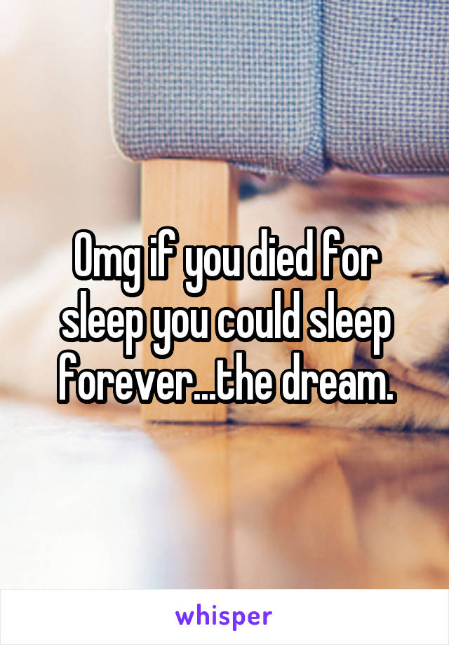 Omg if you died for sleep you could sleep forever...the dream.