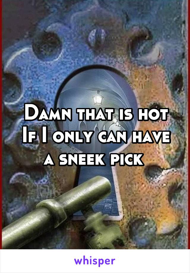 Damn that is hot
If I only can have a sneek pick 