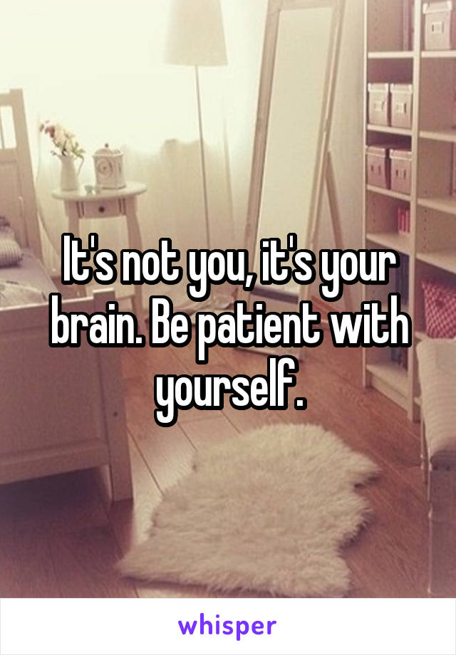 It's not you, it's your brain. Be patient with yourself.