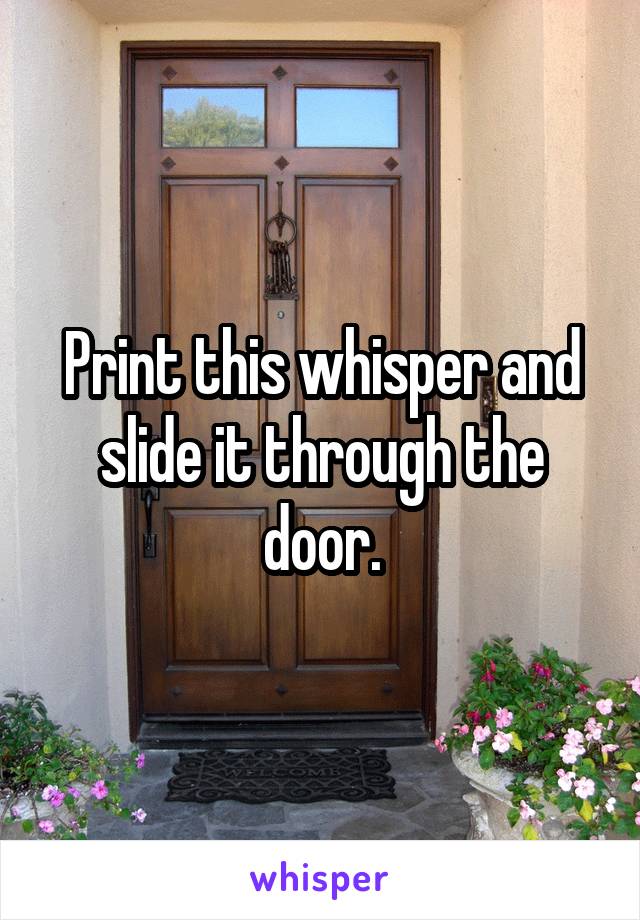 Print this whisper and slide it through the door.