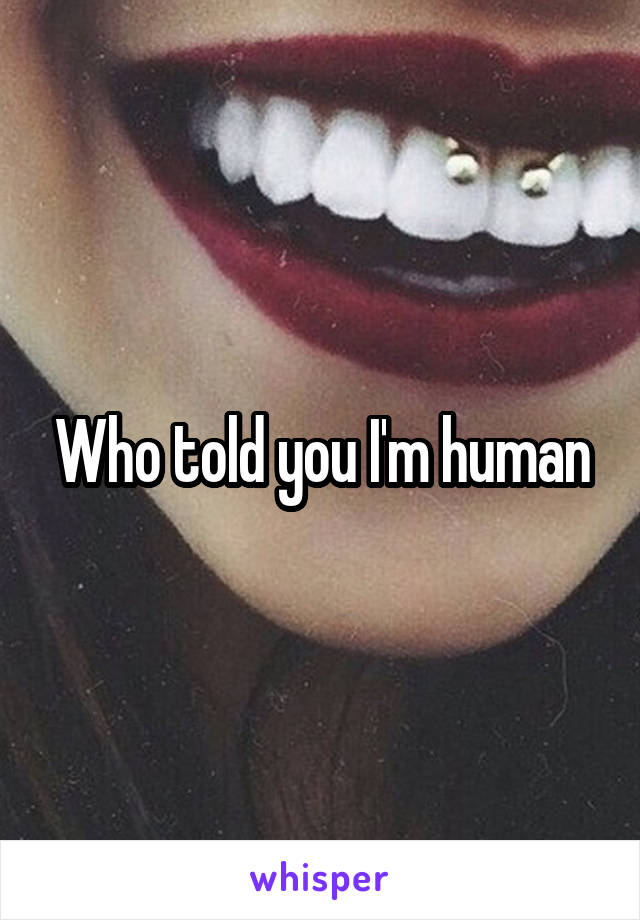 Who told you I'm human