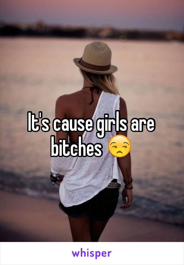 It's cause girls are bitches 😒