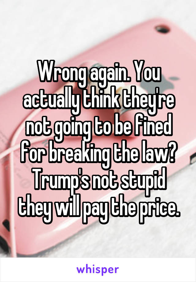 Wrong again. You actually think they're not going to be fined for breaking the law?
Trump's not stupid they will pay the price.