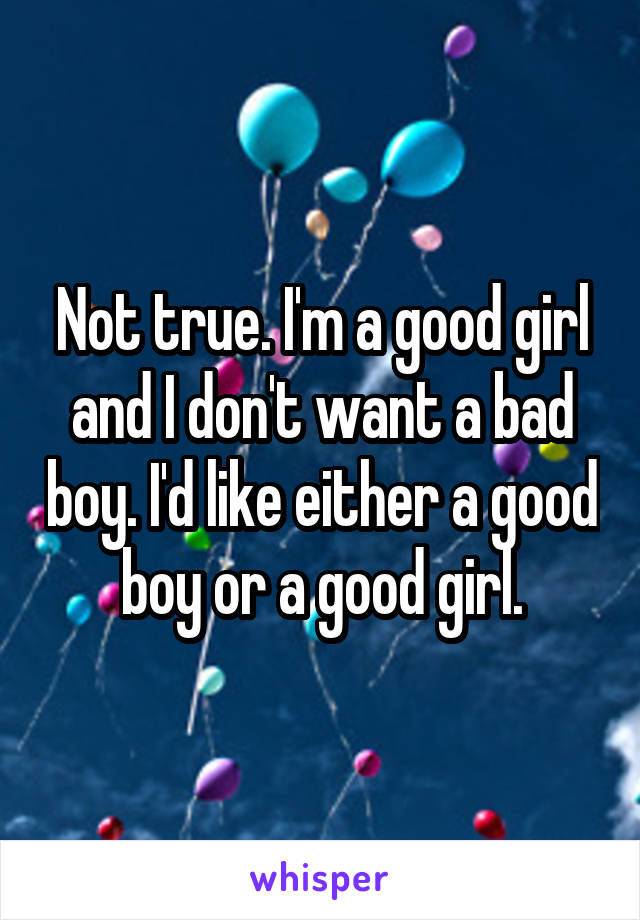 Not true. I'm a good girl and I don't want a bad boy. I'd like either a good boy or a good girl.