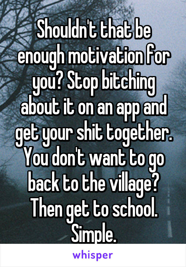 Shouldn't that be enough motivation for you? Stop bitching about it on an app and get your shit together. You don't want to go back to the village? Then get to school. Simple.