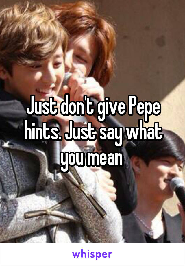 Just don't give Pepe hints. Just say what you mean 