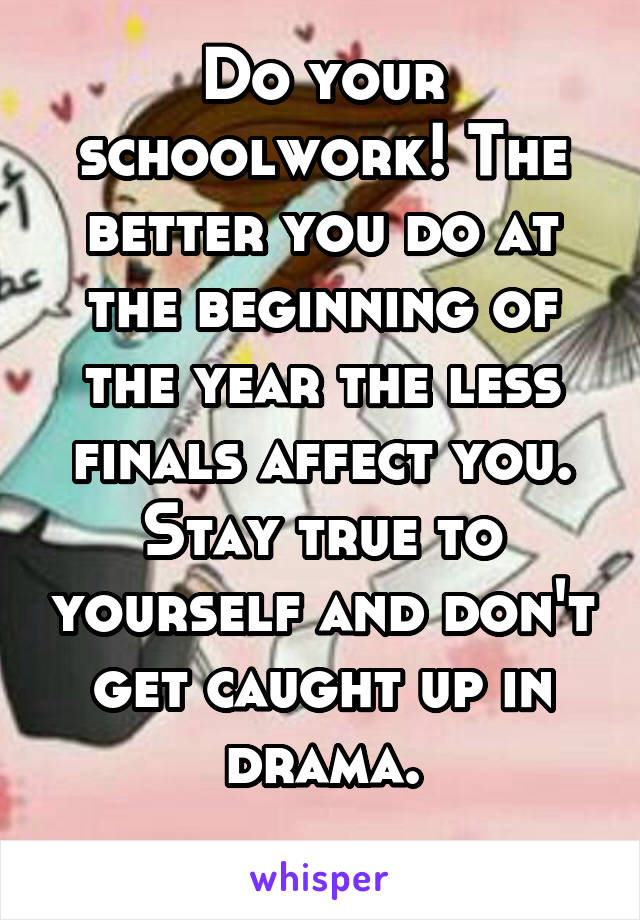 Do your schoolwork! The better you do at the beginning of the year the less finals affect you. Stay true to yourself and don't get caught up in drama.
