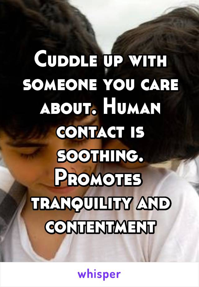 Cuddle up with someone you care about. Human contact is soothing. Promotes  tranquility and contentment