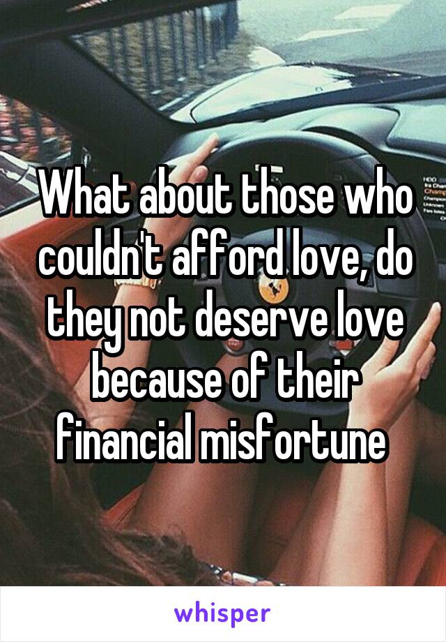 What about those who couldn't afford love, do they not deserve love because of their financial misfortune 