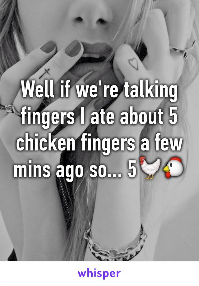 Well if we're talking fingers I ate about 5 chicken fingers a few mins ago so... 5🐓🐔