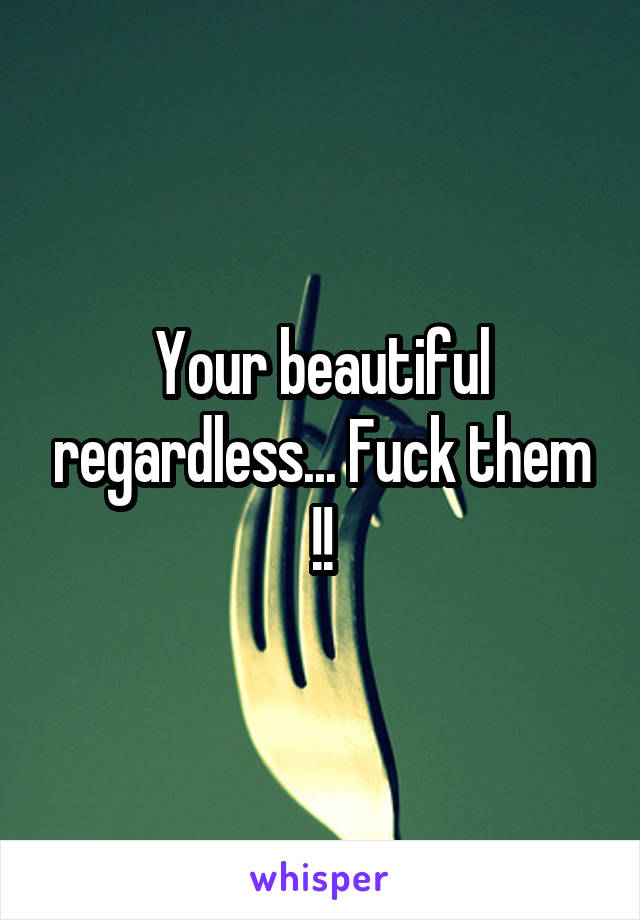 Your beautiful regardless... Fuck them !!