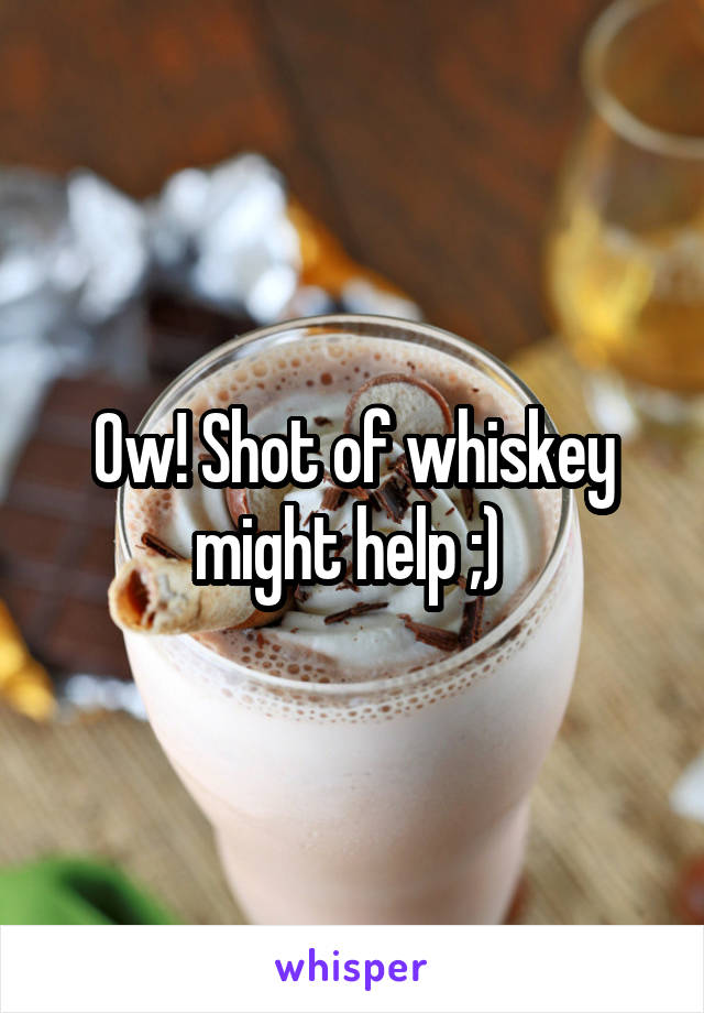 Ow! Shot of whiskey might help ;) 