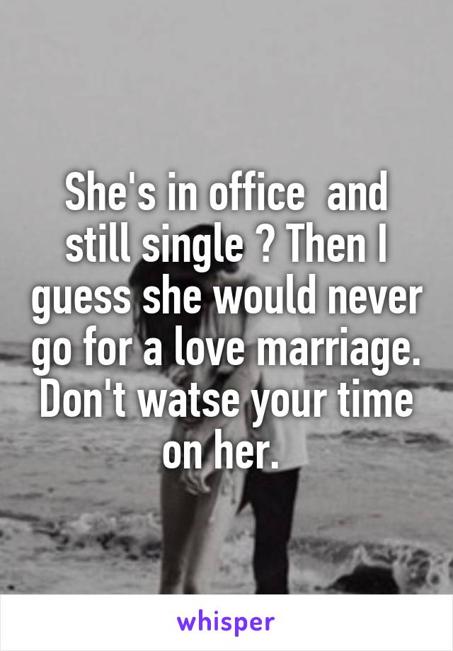 She's in office  and still single ? Then I guess she would never go for a love marriage. Don't watse your time on her. 