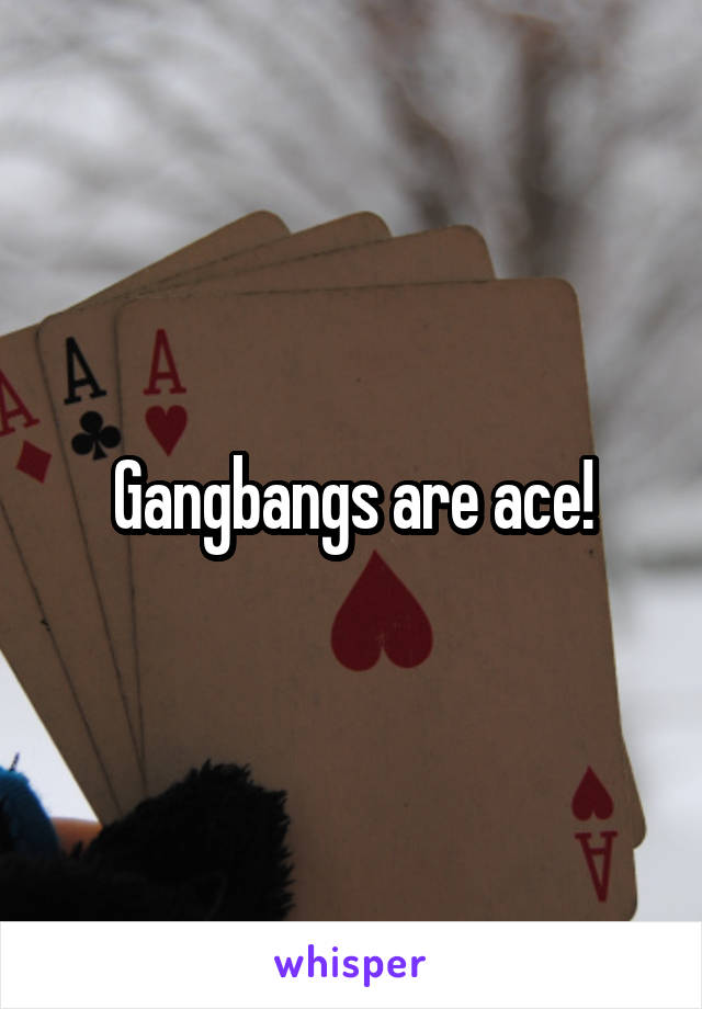 Gangbangs are ace!