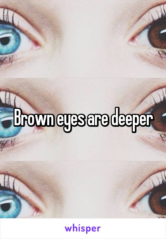 Brown eyes are deeper