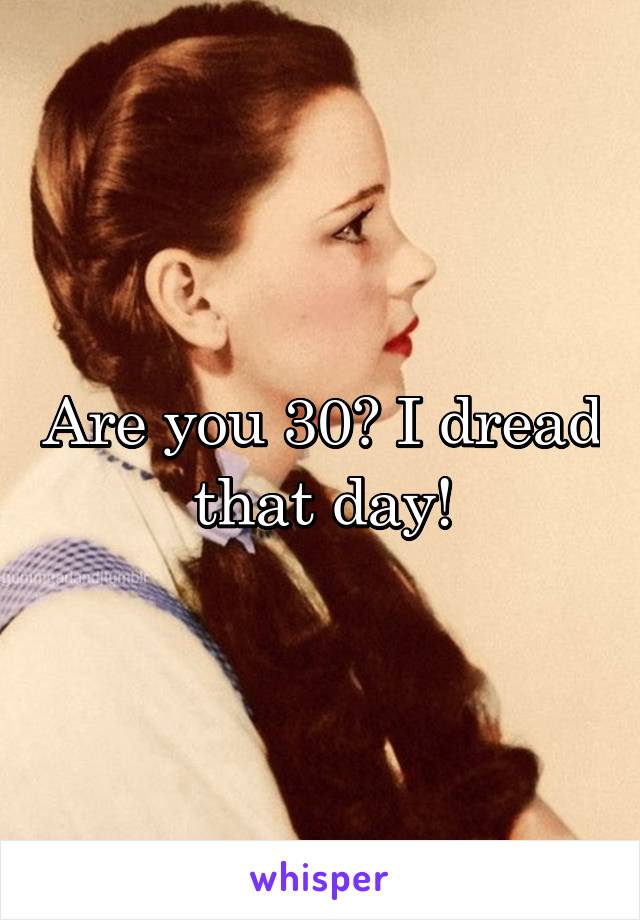 Are you 30? I dread that day!