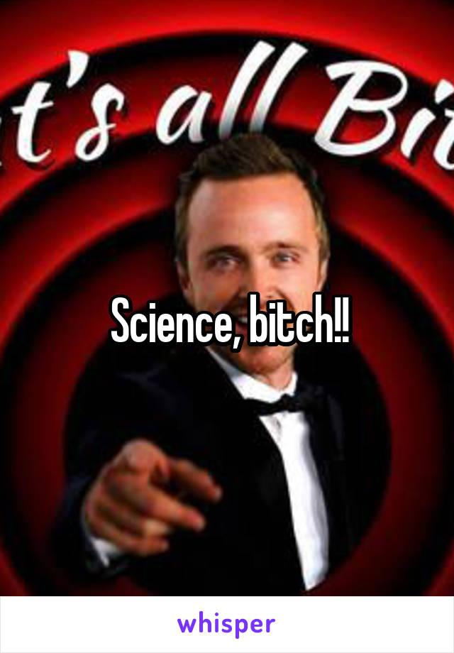 Science, bitch!!