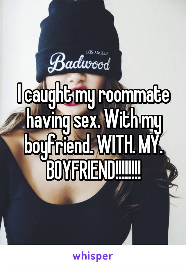 I caught my roommate having sex. With my boyfriend. WITH. MY. BOYFRIEND!!!!!!!!