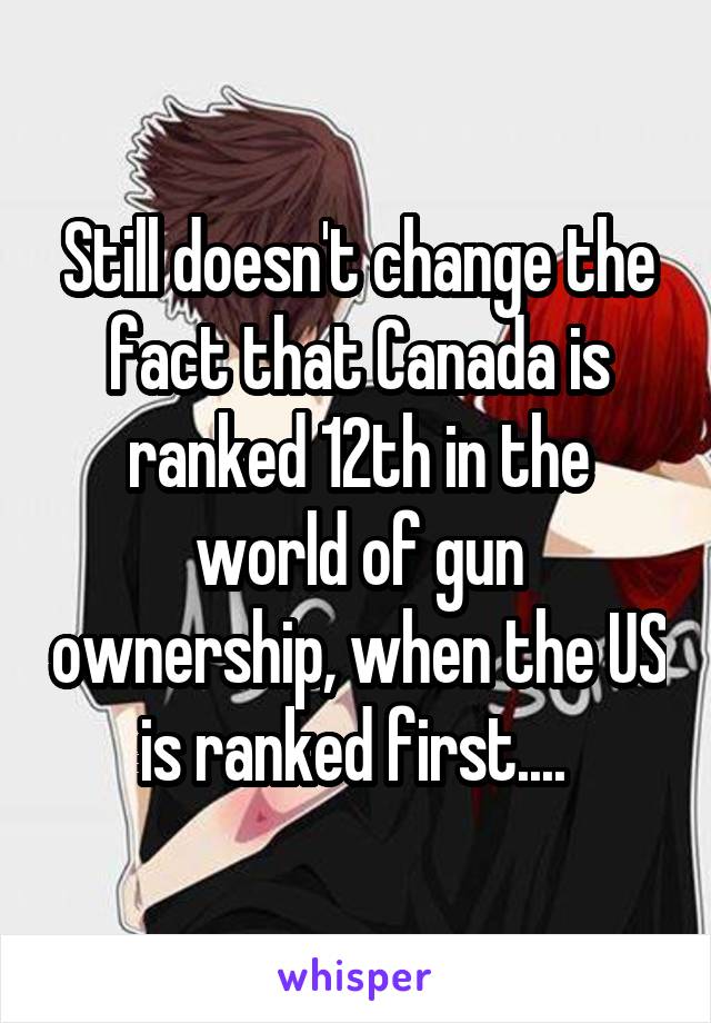 Still doesn't change the fact that Canada is ranked 12th in the world of gun ownership, when the US is ranked first.... 