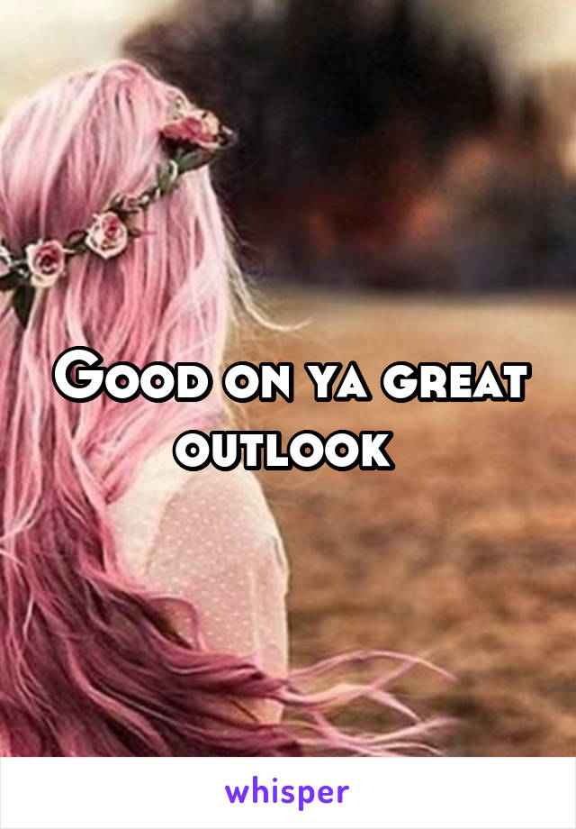 Good on ya great outlook 