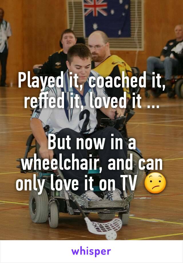 Played it, coached it, reffed it, loved it ...

But now in a wheelchair, and can only love it on TV 😕