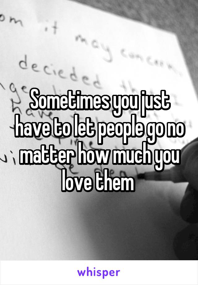 Sometimes you just have to let people go no matter how much you love them 