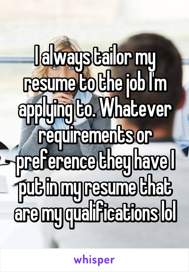 I always tailor my resume to the job I'm applying to. Whatever requirements or preference they have I put in my resume that are my qualifications lol