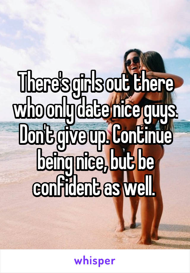 There's girls out there who only date nice guys. Don't give up. Continue being nice, but be confident as well. 